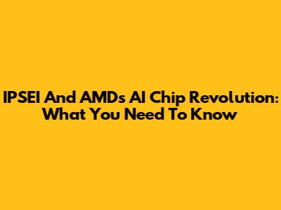 IPSEI And AMD's AI Chip Revolution: What You Need To Know