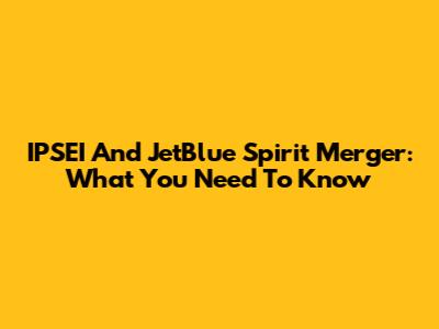 IPSEI And JetBlue Spirit Merger: What You Need To Know