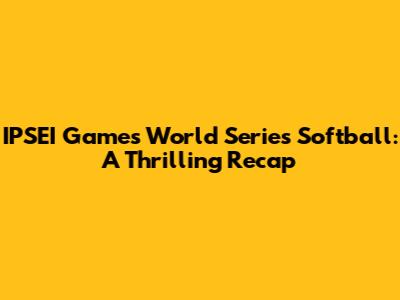 IPSEI Games World Series Softball: A Thrilling Recap