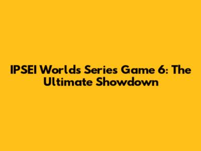 IPSEI Worlds Series Game 6: The Ultimate Showdown