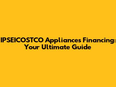 IPSEICOSTCO Appliances Financing: Your Ultimate Guide