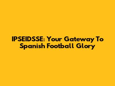 IPSEIDSSE: Your Gateway To Spanish Football Glory