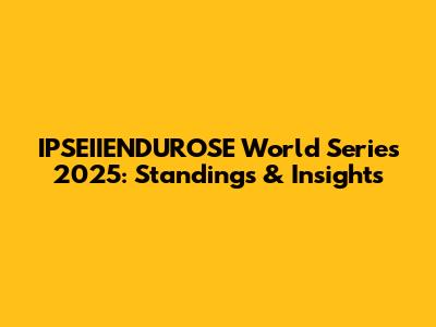 IPSEIIENDUROSE World Series 2025: Standings & Insights