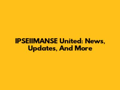 IPSEIIMANSE United: News, Updates, And More