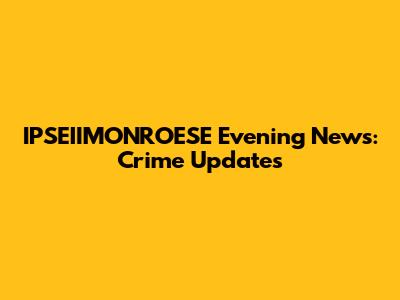 IPSEIIMONROESE Evening News: Crime Updates