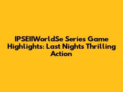 IPSEIIWorldSe Series Game Highlights: Last Night's Thrilling Action