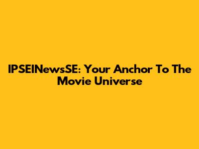IPSEINewsSE: Your Anchor To The Movie Universe
