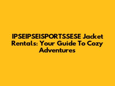 IPSEIPSEISPORTSSESE Jacket Rentals: Your Guide To Cozy Adventures
