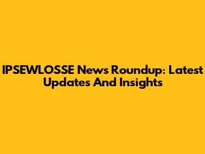 IPSEWLOSSE News Roundup: Latest Updates And Insights