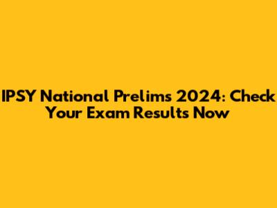 IPSY National Prelims 2024: Check Your Exam Results Now