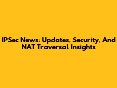 IPSec News: Updates, Security, And NAT Traversal Insights