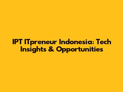 IPT ITpreneur Indonesia: Tech Insights & Opportunities