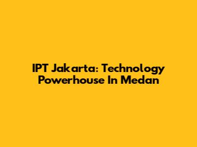 IPT Jakarta: Technology Powerhouse In Medan