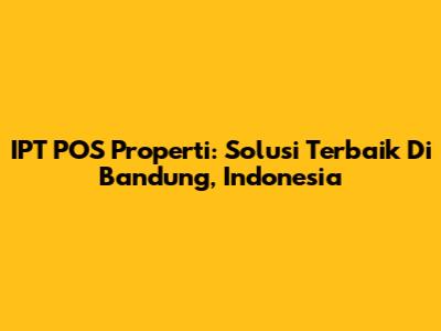 IPT POS Properti: Solusi Terbaik Di Bandung, Indonesia
