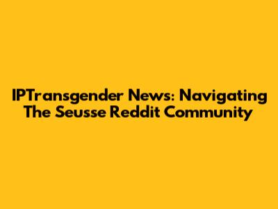 IPTransgender News: Navigating The Seusse Reddit Community