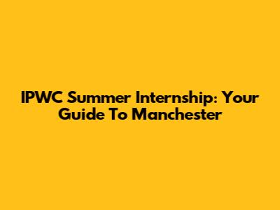 IPWC Summer Internship: Your Guide To Manchester