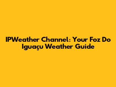 IPWeather Channel: Your Foz Do Iguaçu Weather Guide