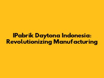 IPabrik Daytona Indonesia: Revolutionizing Manufacturing