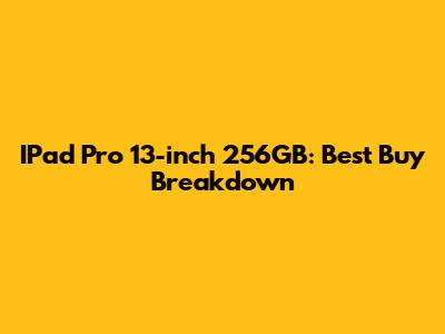 IPad Pro 13-inch 256GB: Best Buy Breakdown