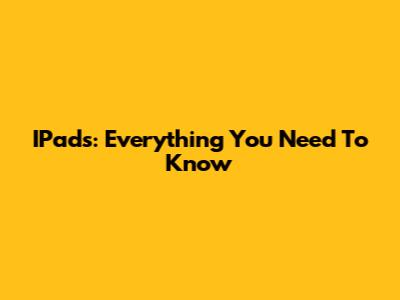 IPads: Everything You Need To Know