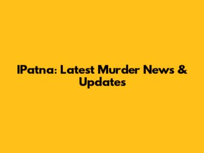 IPatna: Latest Murder News & Updates