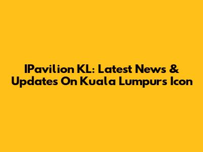 IPavilion KL: Latest News & Updates On Kuala Lumpur's Icon