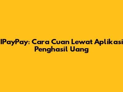 IPayPay: Cara Cuan Lewat Aplikasi Penghasil Uang