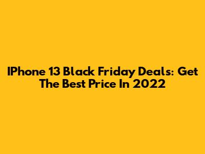 IPhone 13 Black Friday Deals: Get The Best Price In 2022