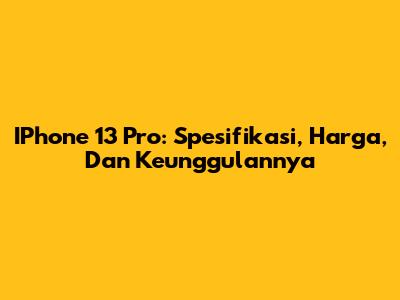 IPhone 13 Pro: Spesifikasi, Harga, Dan Keunggulannya