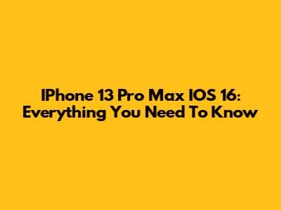 IPhone 13 Pro Max IOS 16: Everything You Need To Know