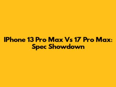 IPhone 13 Pro Max Vs 17 Pro Max: Spec Showdown