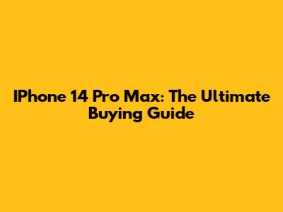 IPhone 14 Pro Max: The Ultimate Buying Guide