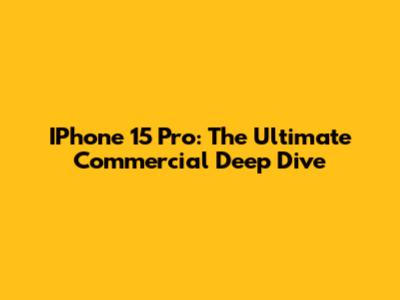 IPhone 15 Pro: The Ultimate Commercial Deep Dive