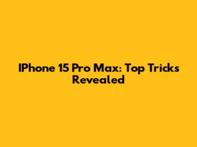IPhone 15 Pro Max: Top Tricks Revealed
