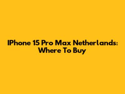 IPhone 15 Pro Max Netherlands: Where To Buy