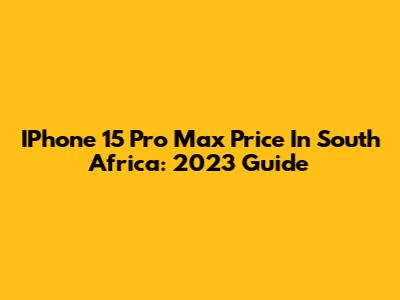 IPhone 15 Pro Max Price In South Africa: 2023 Guide