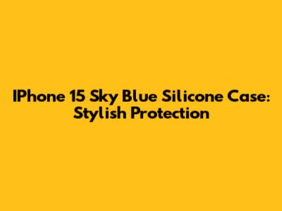 IPhone 15 Sky Blue Silicone Case: Stylish Protection