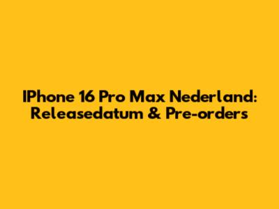 IPhone 16 Pro Max Nederland: Releasedatum & Pre-orders