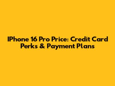IPhone 16 Pro Price: Credit Card Perks & Payment Plans