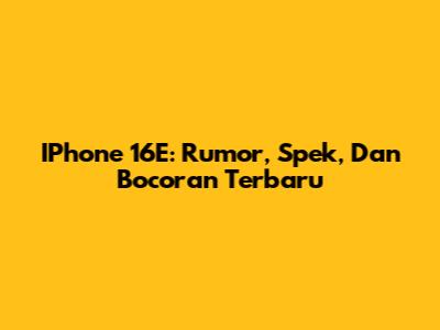 IPhone 16E: Rumor, Spek, Dan Bocoran Terbaru