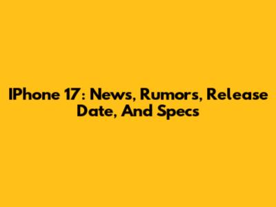 IPhone 17: News, Rumors, Release Date, And Specs