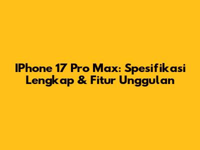 IPhone 17 Pro Max: Spesifikasi Lengkap & Fitur Unggulan