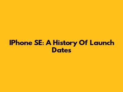IPhone SE: A History Of Launch Dates