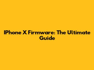 IPhone X Firmware: The Ultimate Guide