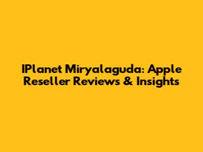 IPlanet Miryalaguda: Apple Reseller Reviews & Insights