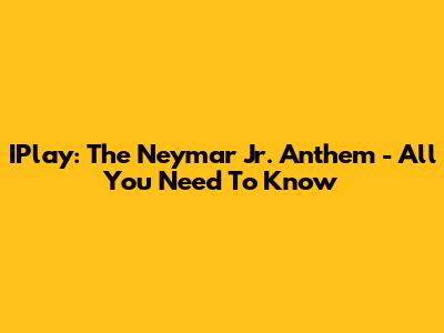IPlay: The Neymar Jr. Anthem - All You Need To Know