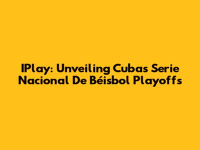 IPlay: Unveiling Cuba's Serie Nacional De Béisbol Playoffs