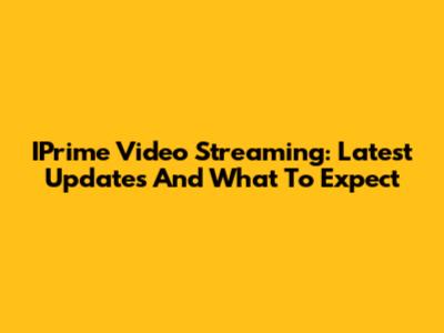 IPrime Video Streaming: Latest Updates And What To Expect