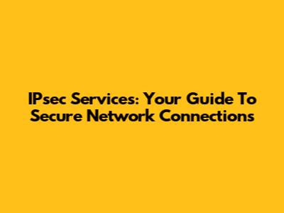 IPsec Services: Your Guide To Secure Network Connections