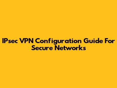 IPsec VPN Configuration Guide For Secure Networks